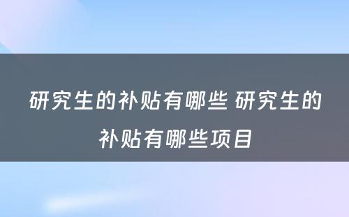 研究生的补贴有哪些 研究生的补贴有哪些项目