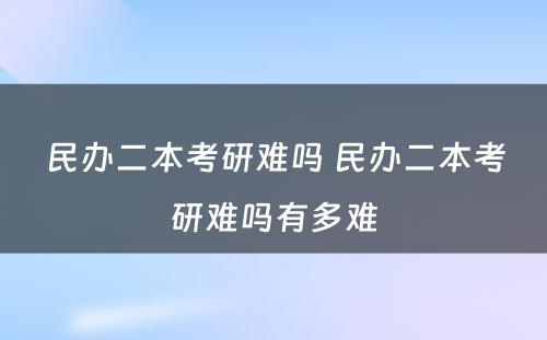 民办二本考研难吗 民办二本考研难吗有多难