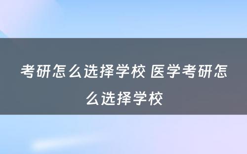 考研怎么选择学校 医学考研怎么选择学校