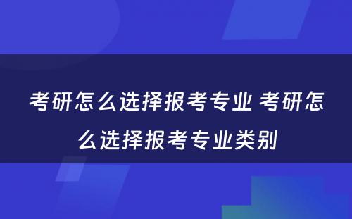 考研怎么选择报考专业 考研怎么选择报考专业类别