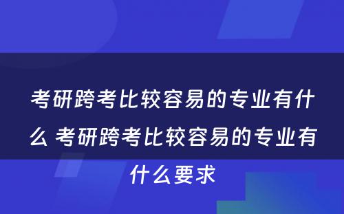 考研跨考比较容易的专业有什么 考研跨考比较容易的专业有什么要求