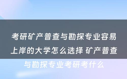 考研矿产普查与勘探专业容易上岸的大学怎么选择 矿产普查与勘探专业考研考什么