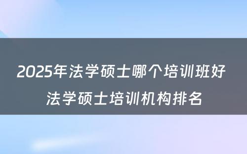 2025年法学硕士哪个培训班好 法学硕士培训机构排名