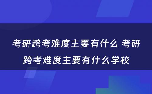 考研跨考难度主要有什么 考研跨考难度主要有什么学校