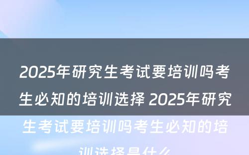 2025年研究生考试要培训吗考生必知的培训选择 2025年研究生考试要培训吗考生必知的培训选择是什么