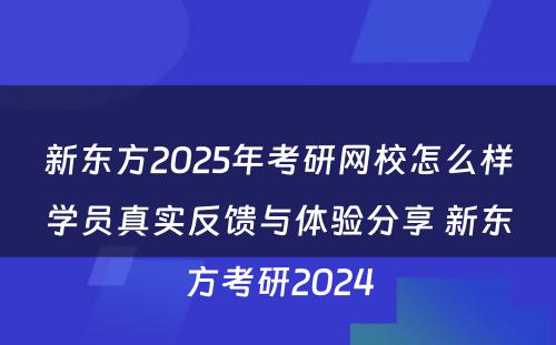 新东方2025年考研网校怎么样学员真实反馈与体验分享 新东方考研2024