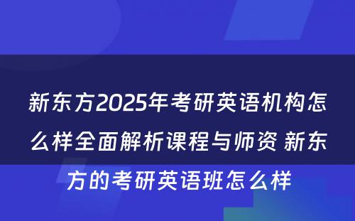 新东方2025年考研英语机构怎么样全面解析课程与师资 新东方的考研英语班怎么样