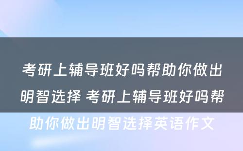 考研上辅导班好吗帮助你做出明智选择 考研上辅导班好吗帮助你做出明智选择英语作文