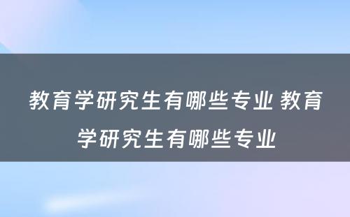 教育学研究生有哪些专业 教育学研究生有哪些专业