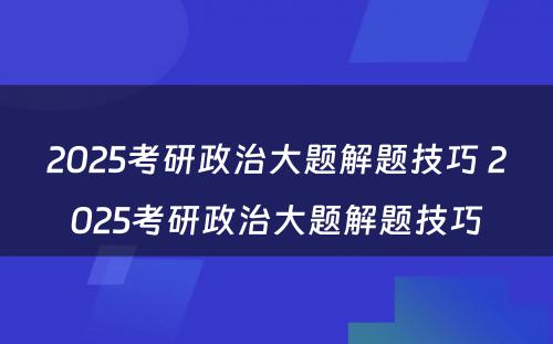 2025考研政治大题解题技巧 2025考研政治大题解题技巧