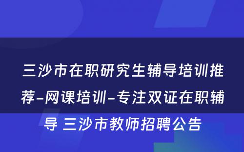 三沙市在职研究生辅导培训推荐-网课培训-专注双证在职辅导 三沙市教师招聘公告