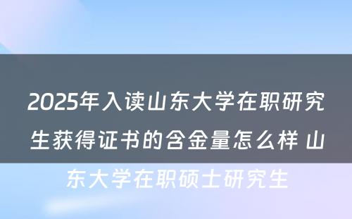 2025年入读山东大学在职研究生获得证书的含金量怎么样 山东大学在职硕士研究生