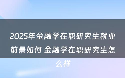 2025年金融学在职研究生就业前景如何 金融学在职研究生怎么样