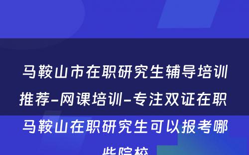 马鞍山市在职研究生辅导培训推荐-网课培训-专注双证在职 马鞍山在职研究生可以报考哪些院校