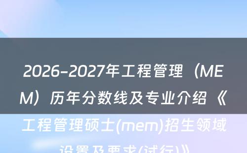 2026-2027年工程管理（MEM）历年分数线及专业介绍 《工程管理硕士(mem)招生领域设置及要求(试行)》