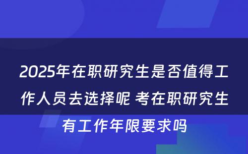 2025年在职研究生是否值得工作人员去选择呢 考在职研究生有工作年限要求吗