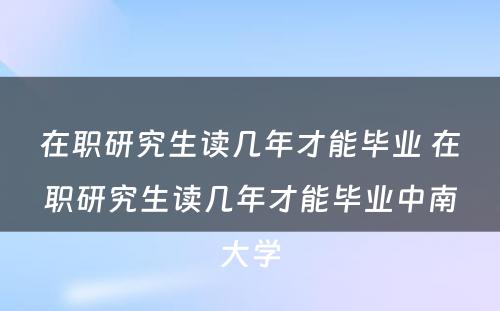 在职研究生读几年才能毕业 在职研究生读几年才能毕业中南大学