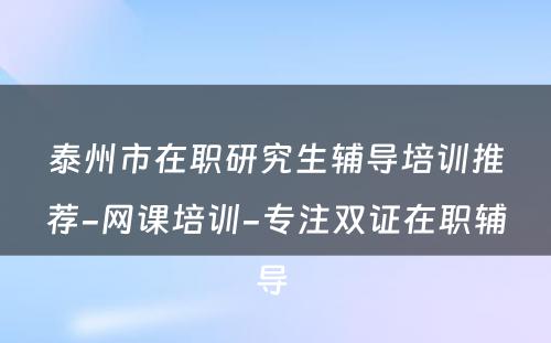 泰州市在职研究生辅导培训推荐-网课培训-专注双证在职辅导 