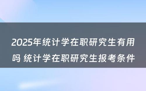 2025年统计学在职研究生有用吗 统计学在职研究生报考条件