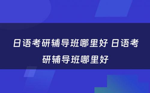 日语考研辅导班哪里好 日语考研辅导班哪里好