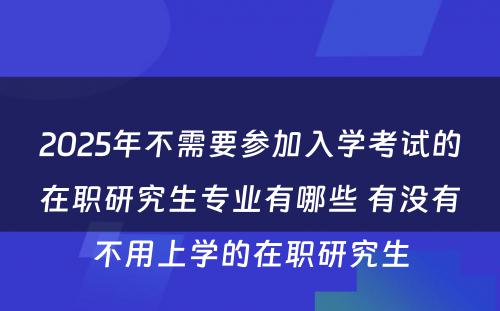 2025年不需要参加入学考试的在职研究生专业有哪些 有没有不用上学的在职研究生