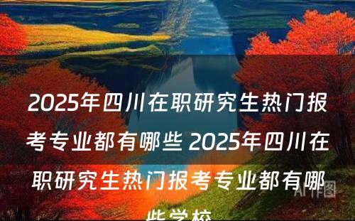 2025年四川在职研究生热门报考专业都有哪些 2025年四川在职研究生热门报考专业都有哪些学校