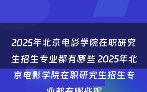 2025年北京电影学院在职研究生招生专业都有哪些 2025年北京电影学院在职研究生招生专业都有哪些呢