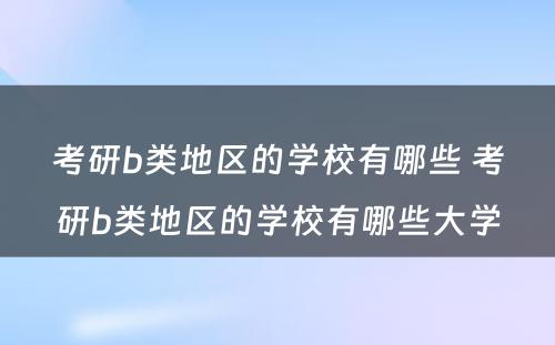 考研b类地区的学校有哪些 考研b类地区的学校有哪些大学