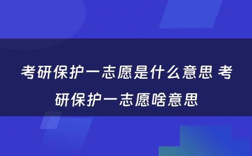 考研保护一志愿是什么意思 考研保护一志愿啥意思