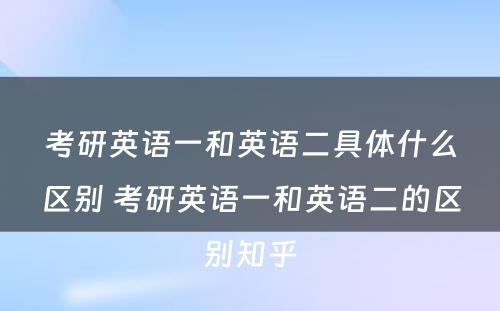 考研英语一和英语二具体什么区别 考研英语一和英语二的区别知乎