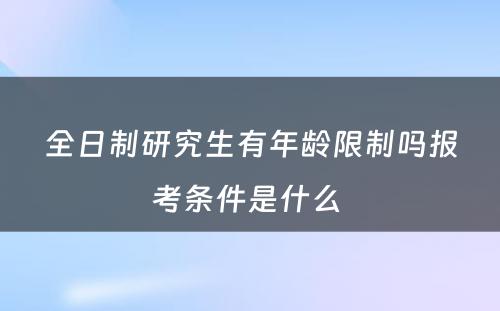 全日制研究生有年龄限制吗报考条件是什么 