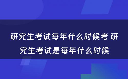 研究生考试每年什么时候考 研究生考试是每年什么时候