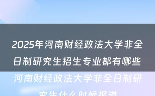 2025年河南财经政法大学非全日制研究生招生专业都有哪些 河南财经政法大学非全日制研究生什么时候报道