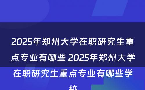 2025年郑州大学在职研究生重点专业有哪些 2025年郑州大学在职研究生重点专业有哪些学校