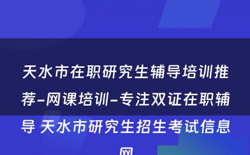 天水市在职研究生辅导培训推荐-网课培训-专注双证在职辅导 天水市研究生招生考试信息网