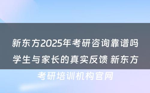 新东方2025年考研咨询靠谱吗学生与家长的真实反馈 新东方考研培训机构官网