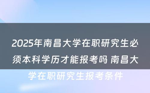 2025年南昌大学在职研究生必须本科学历才能报考吗 南昌大学在职研究生报考条件