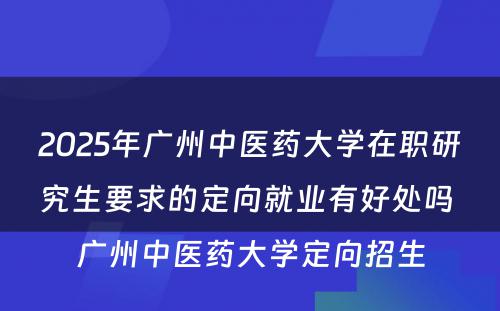 2025年广州中医药大学在职研究生要求的定向就业有好处吗 广州中医药大学定向招生