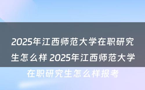 2025年江西师范大学在职研究生怎么样 2025年江西师范大学在职研究生怎么样报考