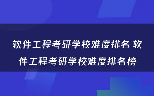 软件工程考研学校难度排名 软件工程考研学校难度排名榜