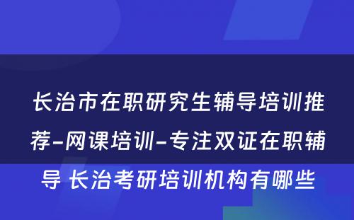 长治市在职研究生辅导培训推荐-网课培训-专注双证在职辅导 长治考研培训机构有哪些