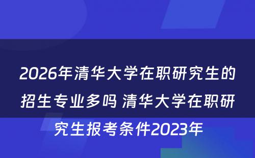 2026年清华大学在职研究生的招生专业多吗 清华大学在职研究生报考条件2023年