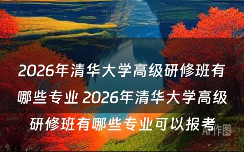 2026年清华大学高级研修班有哪些专业 2026年清华大学高级研修班有哪些专业可以报考