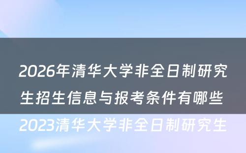 2026年清华大学非全日制研究生招生信息与报考条件有哪些 2023清华大学非全日制研究生