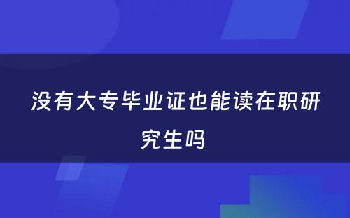 没有大专毕业证也能读在职研究生吗 