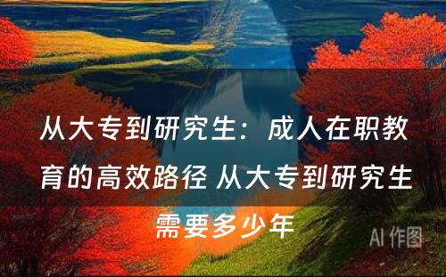 从大专到研究生：成人在职教育的高效路径 从大专到研究生需要多少年