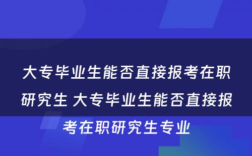 大专毕业生能否直接报考在职研究生 大专毕业生能否直接报考在职研究生专业