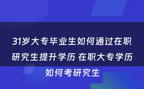 31岁大专毕业生如何通过在职研究生提升学历 在职大专学历如何考研究生