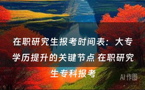 在职研究生报考时间表：大专学历提升的关键节点 在职研究生专科报考