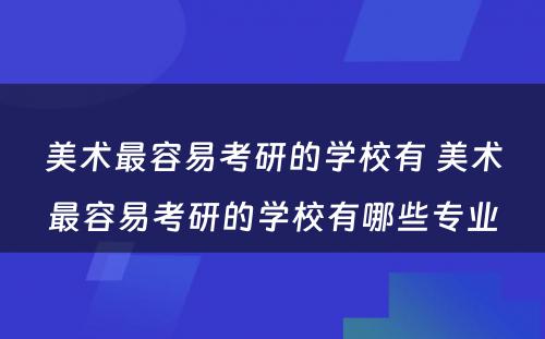 美术最容易考研的学校有 美术最容易考研的学校有哪些专业